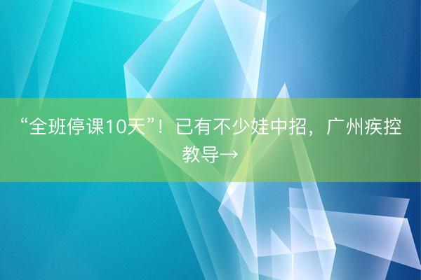 “全班停课10天”！已有不少娃中招，广州疾控教导→