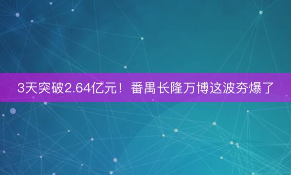 3天突破2.64亿元！番禺长隆万博这波夯爆了